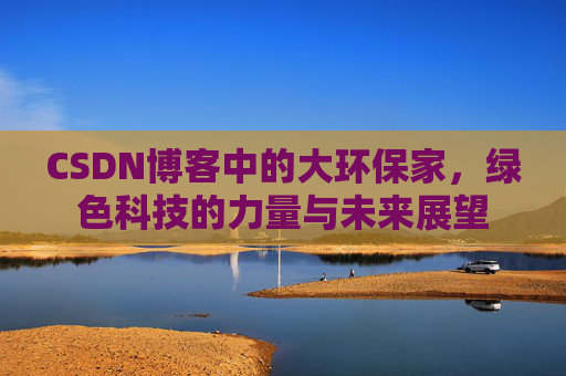 CSDN博客中的大环保家，绿色科技的力量与未来展望